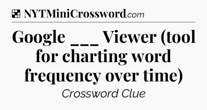 Solution: Google ___ Viewer (tool for charting word frequency over time) - NYT Crossword