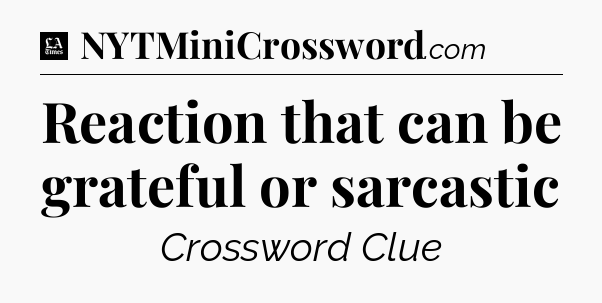 Reaction that can be grateful or sarcastic - LA Times Crossword