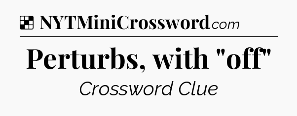 Solution: Perturbs, with 