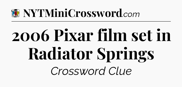 2006 Pixar film set in Radiator Springs Crossword Clue