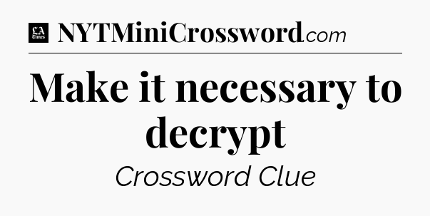 Make it necessary to decrypt - LA Times Crossword