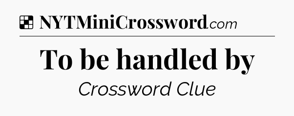 Solution: To be handled by - NYT Crossword