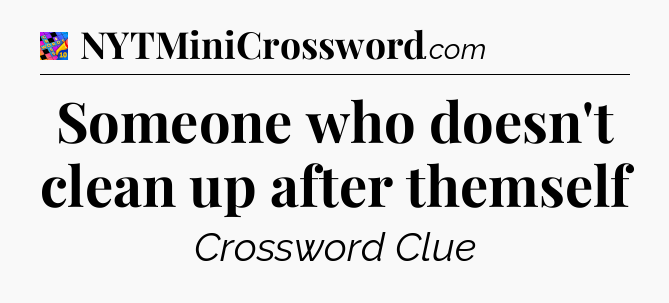 Someone who doesn't clean up after themself Crossword Clue