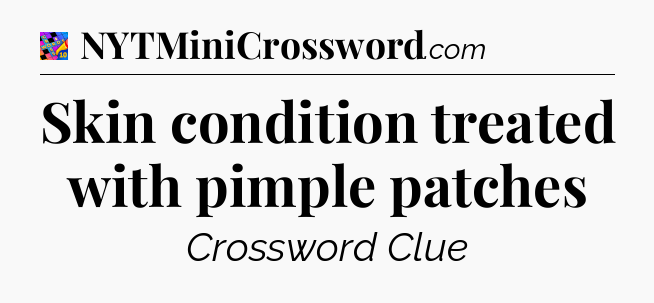 Skin condition treated with pimple patches Crossword Clue