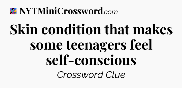 Skin condition that makes some teenagers feel self-conscious Crossword Clue