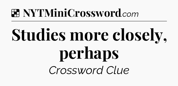 Solution: Studies more closely, perhaps - NYT Crossword