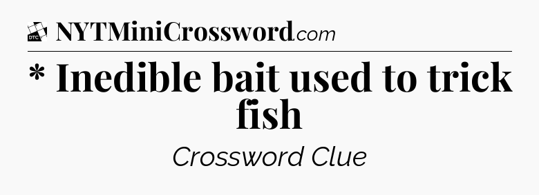 * Inedible bait used to trick fish - Daily Themed Classic Crossword