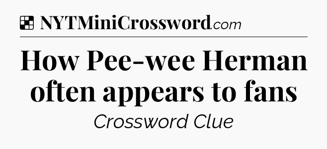 Solution: How Pee-wee Herman often appears to fans - NYT Crossword