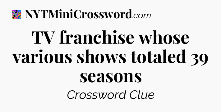 TV franchise whose various shows totaled 39 seasons Crossword Clue