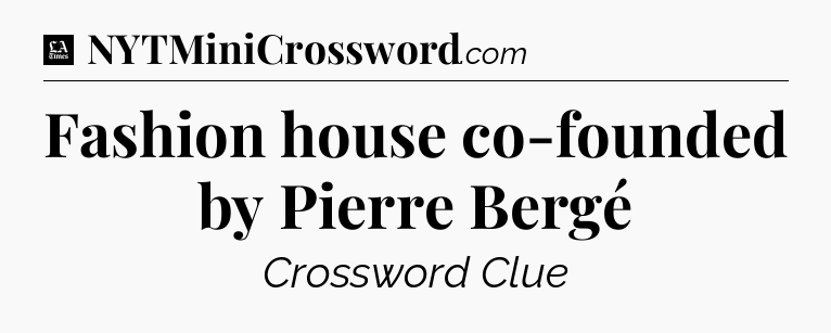 Fashion house co-founded by Pierre Bergé - LA Times Crossword
