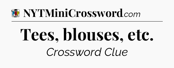Tees, blouses, etc Crossword Clue