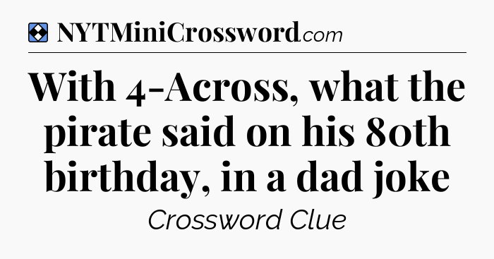 Solution: With 4-Across, what the pirate said on his 80th birthday, in a dad joke - NYT Mini Crossword