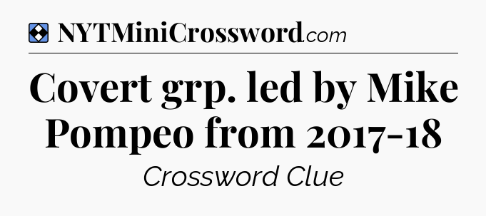 Solution: Covert grp. led by Mike Pompeo from 2017-18 - NYT Mini Crossword