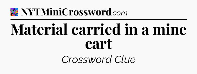 Material carried in a mine cart Crossword Clue