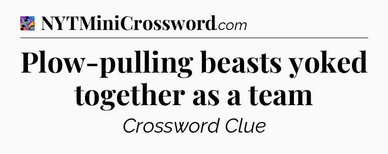 Plow-pulling beasts yoked together as a team Crossword Clue