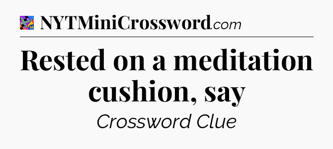 Rested on a meditation cushion, say Crossword Clue