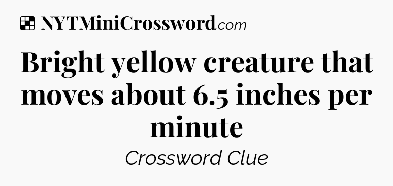 Solution: Bright yellow creature that moves about 6.5 inches per minute - NYT Crossword