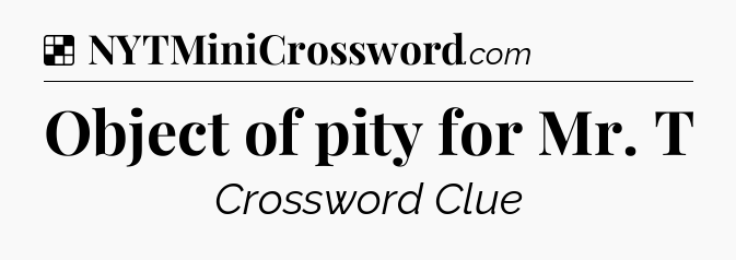 Solution: Object of pity for Mr. T - NYT Crossword