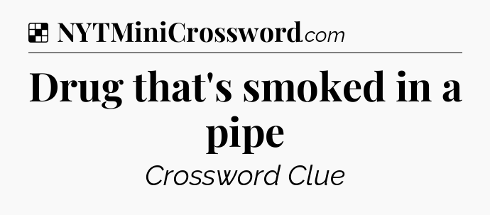 Solution: Drug that's smoked in a pipe - NYT Crossword
