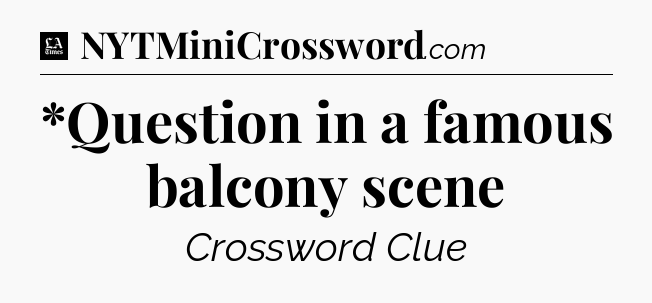 *Question in a famous balcony scene - LA Times Crossword
