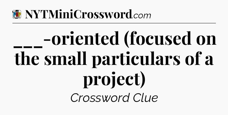 ___-oriented (focused on the small particulars of a project) Crossword Clue