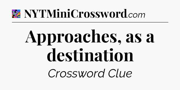 Approaches, as a destination Crossword Clue