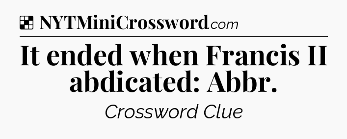 Solution: It ended when Francis II abdicated: Abbr - NYT Crossword