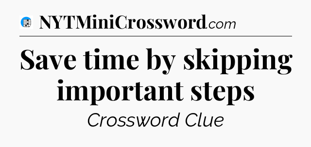 Save time by skipping important steps Crossword Clue
