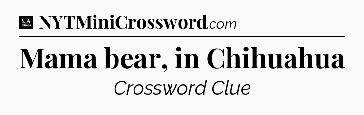 Mama bear, in Chihuahua - LA Times Crossword