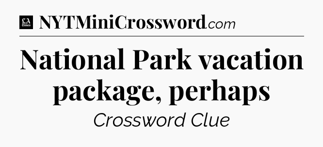 National Park vacation package, perhaps - LA Times Crossword