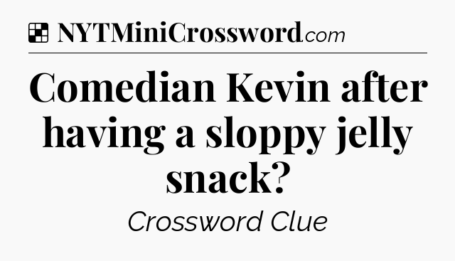 Solution: Comedian Kevin after having a sloppy jelly snack - NYT Crossword