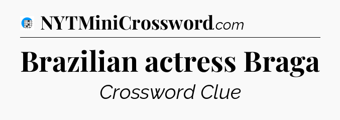 Brazilian actress Braga Crossword Clue