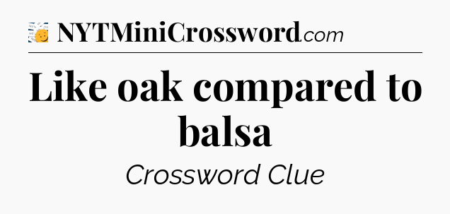 Like oak compared to balsa - 7 Little Words