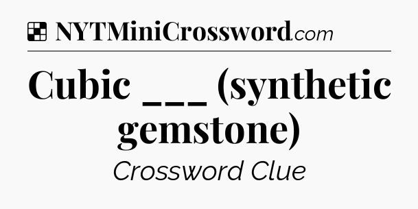 Solution: Cubic ___ (synthetic gemstone) - NYT Crossword