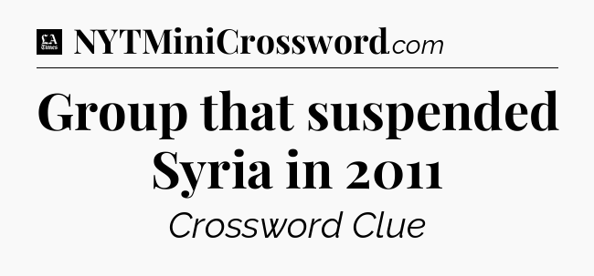 Group that suspended Syria in 2011 - LA Times Crossword