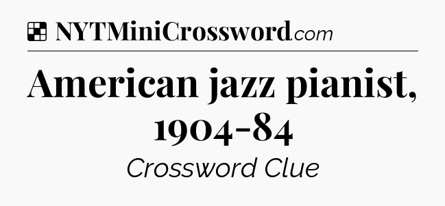 Solution: American jazz pianist, 1904-84 - NYT Crossword
