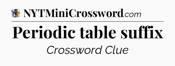 Periodic table suffix Crossword Clue