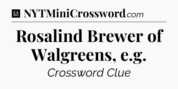 Rosalind Brewer of Walgreens, e.g - LA Times Crossword