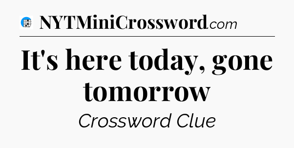 It's here today, gone tomorrow Crossword Clue
