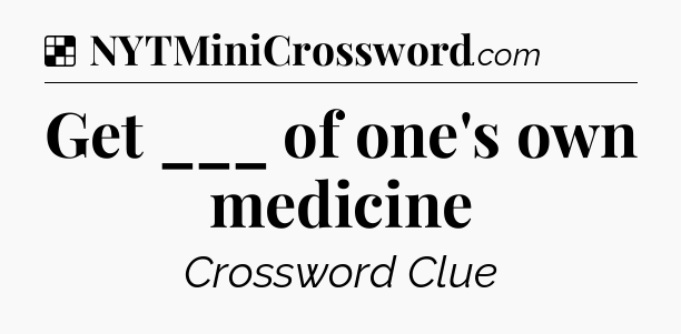 Solution: Get ___ of one's own medicine - NYT Crossword