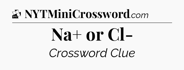 Na+ or Cl- - Daily Themed Classic Crossword