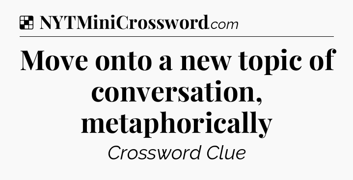 Solution: Move onto a new topic of conversation, metaphorically - NYT Crossword