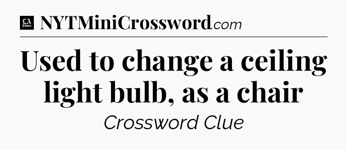Used to change a ceiling light bulb, as a chair - LA Times Crossword