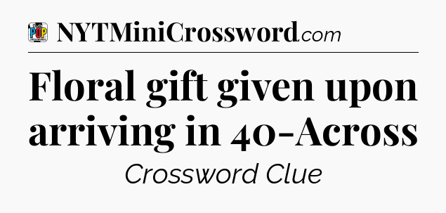 Floral gift given upon arriving in 40-Across Crossword Clue