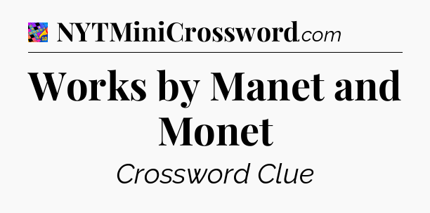 Works by Manet and Monet Crossword Clue