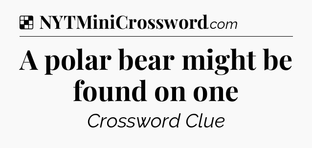Solution: A polar bear might be found on one - NYT Crossword