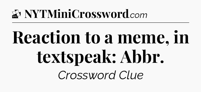 Reaction to a meme, in textspeak: Abbr - Daily Themed Classic Crossword
