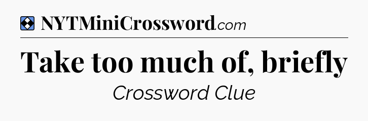 Solution: Take too much of, briefly - NYT Mini Crossword