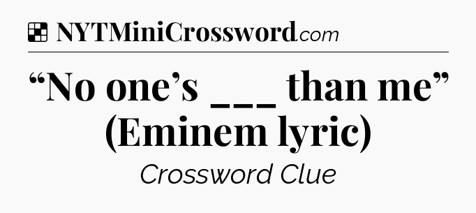 Solution: “No one’s ___ than me” (Eminem lyric) - NYT Crossword