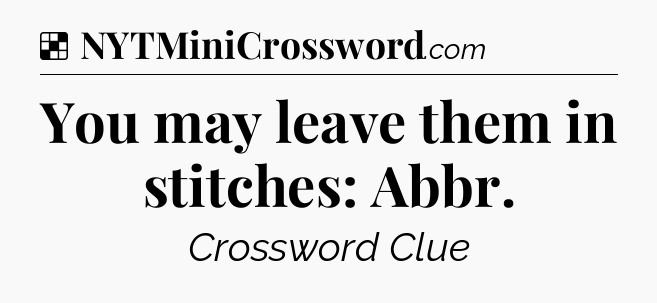 Solution: You may leave them in stitches: Abbr - NYT Crossword